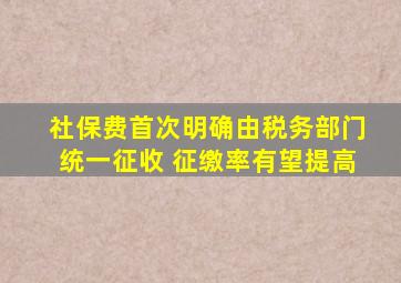 社保费首次明确由税务部门统一征收 征缴率有望提高